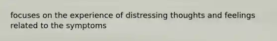 focuses on the experience of distressing thoughts and feelings related to the symptoms