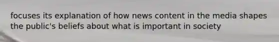 focuses its explanation of how news content in the media shapes the public's beliefs about what is important in society