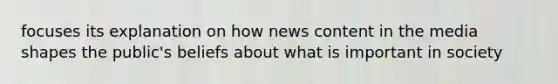 focuses its explanation on how news content in the media shapes the public's beliefs about what is important in society