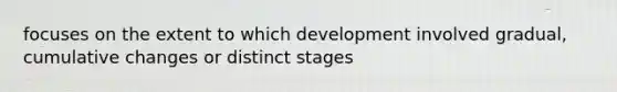 focuses on the extent to which development involved gradual, cumulative changes or distinct stages