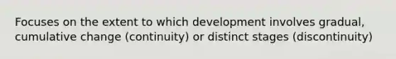 Focuses on the extent to which development involves gradual, cumulative change (continuity) or distinct stages (discontinuity)