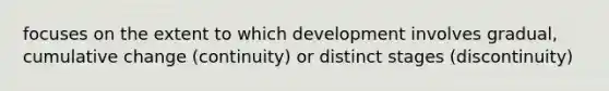 focuses on the extent to which development involves gradual, cumulative change (continuity) or distinct stages (discontinuity)