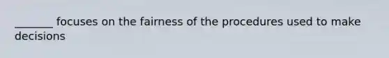 _______ focuses on the fairness of the procedures used to make decisions