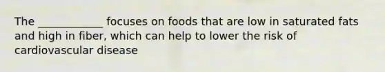 The ____________ focuses on foods that are low in saturated fats and high in fiber, which can help to lower the risk of cardiovascular disease