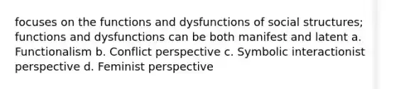 focuses on the functions and dysfunctions of social structures; functions and dysfunctions can be both manifest and latent a. Functionalism b. Conflict perspective c. Symbolic interactionist perspective d. Feminist perspective