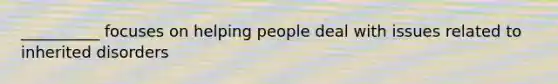 __________ focuses on helping people deal with issues related to inherited disorders