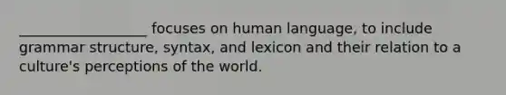 __________________ focuses on human language, to include grammar structure, syntax, and lexicon and their relation to a culture's perceptions of the world.