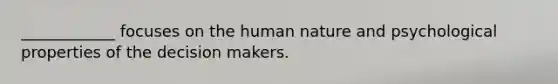 ____________ focuses on the human nature and psychological properties of the decision makers.