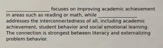 ___________________ focuses on improving academic achievement in areas such as reading or math, while _________________ addresses the interconnectedness of all, including academic achievement, student behavior and social emotional learning. The connection is strongest between literacy and externalizing problem behavior.