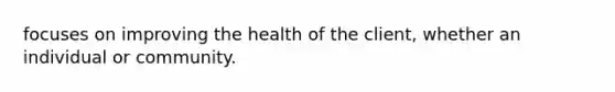 focuses on improving the health of the client, whether an individual or community.