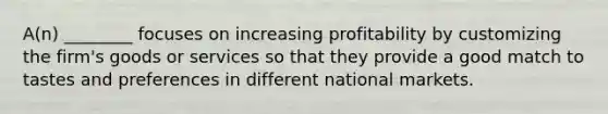 A(n) ________ focuses on increasing profitability by customizing the firm's goods or services so that they provide a good match to tastes and preferences in different national markets.