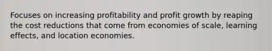 Focuses on increasing profitability and profit growth by reaping the cost reductions that come from economies of scale, learning effects, and location economies.