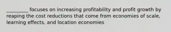 _________ focuses on increasing profitability and profit growth by reaping the cost reductions that come from economies of scale, learning effects, and location economies