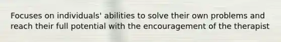 Focuses on individuals' abilities to solve their own problems and reach their full potential with the encouragement of the therapist