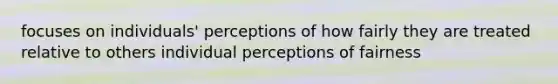 focuses on individuals' perceptions of how fairly they are treated relative to others individual perceptions of fairness