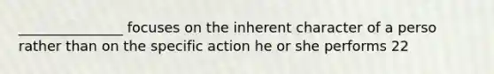 _______________ focuses on the inherent character of a perso rather than on the specific action he or she performs 22