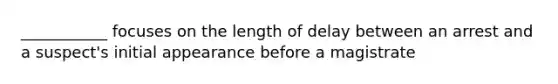 ___________ focuses on the length of delay between an arrest and a suspect's initial appearance before a magistrate