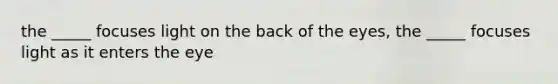the _____ focuses light on the back of the eyes, the _____ focuses light as it enters the eye