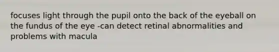 focuses light through the pupil onto the back of the eyeball on the fundus of the eye -can detect retinal abnormalities and problems with macula