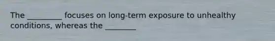 The _________ focuses on long-term exposure to unhealthy conditions, whereas the ________