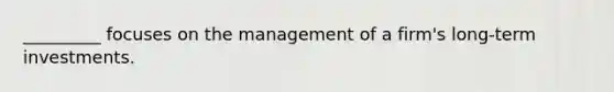 _________ focuses on the management of a firm's long-term investments.