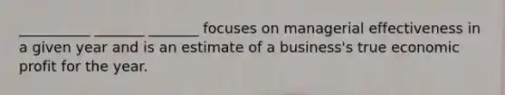 __________ _______ _______ focuses on managerial effectiveness in a given year and is an estimate of a business's true economic profit for the year.