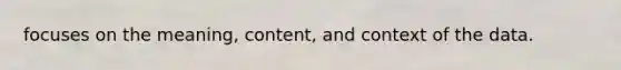 focuses on the meaning, content, and context of the data.