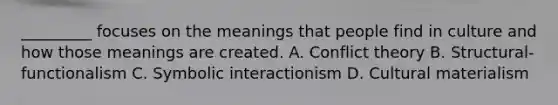 _________ focuses on the meanings that people find in culture and how those meanings are created. A. Conflict theory B. Structural-functionalism C. Symbolic interactionism D. Cultural materialism