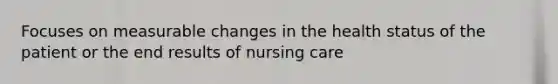 Focuses on measurable changes in the health status of the patient or the end results of nursing care