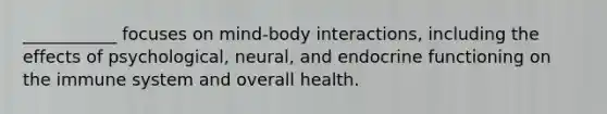 ___________ focuses on mind-body interactions, including the effects of psychological, neural, and endocrine functioning on the immune system and overall health.