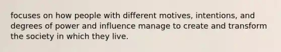 focuses on how people with different motives, intentions, and degrees of power and influence manage to create and transform the society in which they live.