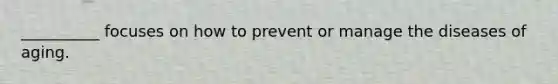 __________ focuses on how to prevent or manage the diseases of aging.