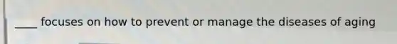____ focuses on how to prevent or manage the diseases of aging