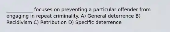 ___________ focuses on preventing a particular offender from engaging in repeat criminality. A) General deterrence B) Recidivism C) Retribution D) Specific deterrence