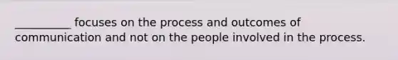 __________ focuses on the process and outcomes of communication and not on the people involved in the process.