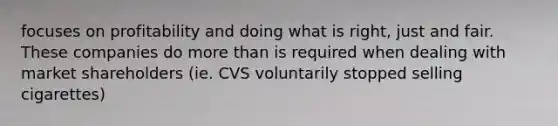 focuses on profitability and doing what is right, just and fair. These companies do more than is required when dealing with market shareholders (ie. CVS voluntarily stopped selling cigarettes)