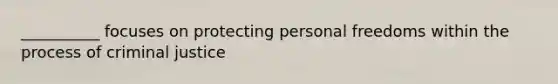 __________ focuses on protecting personal freedoms within the process of criminal justice