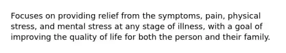 Focuses on providing relief from the symptoms, pain, physical stress, and mental stress at any stage of illness, with a goal of improving the quality of life for both the person and their family.