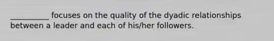 __________ focuses on the quality of the dyadic relationships between a leader and each of his/her followers.