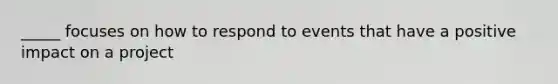 _____ focuses on how to respond to events that have a positive impact on a project