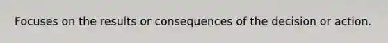 Focuses on the results or consequences of the decision or action.