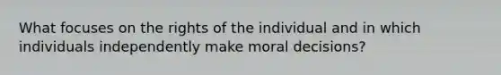 What focuses on the rights of the individual and in which individuals independently make moral decisions?