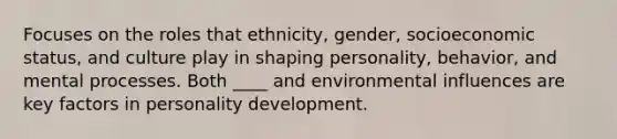 Focuses on the roles that ethnicity, gender, socioeconomic status, and culture play in shaping personality, behavior, and mental processes. Both ____ and environmental influences are key factors in personality development.