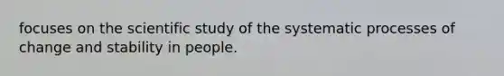 focuses on the scientific study of the systematic processes of change and stability in people.