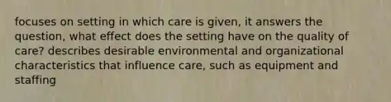 focuses on setting in which care is given, it answers the question, what effect does the setting have on the quality of care? describes desirable environmental and organizational characteristics that influence care, such as equipment and staffing