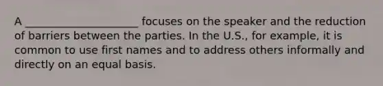 A _____________________ focuses on the speaker and the reduction of barriers between the parties. In the U.S., for example, it is common to use first names and to address others informally and directly on an equal basis.