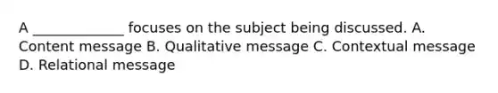 A _____________ focuses on the subject being discussed. A. Content message B. Qualitative message C. Contextual message D. Relational message