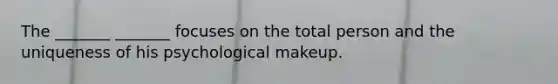 The _______ _______ focuses on the total person and the uniqueness of his psychological makeup.