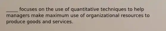 _____ focuses on the use of quantitative techniques to help managers make maximum use of organizational resources to produce goods and services.