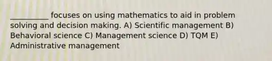 __________ focuses on using mathematics to aid in problem solving and decision making. A) Scientific management B) Behavioral science C) Management science D) TQM E) Administrative management